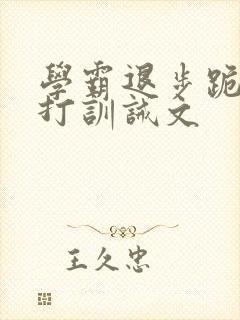 学霸退步跪下挨打训诫文