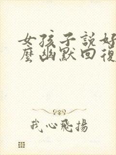 女孩子说好吧怎么幽默回复