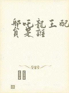 哪吒龙王配音演员是谁