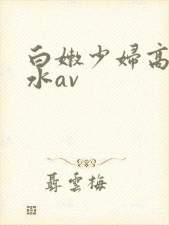 白嫩少妇高潮喷水av