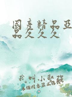 国产精品亚洲精品久久久