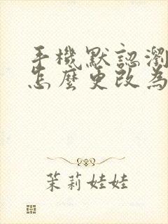 手机默认浏览器怎么更改为别的浏览器