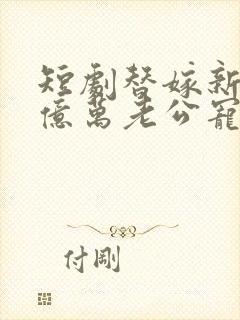 短剧替嫁新娘:亿万老公宠上天免费观看