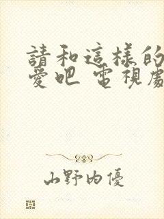 请和这样的我恋爱吧 电视剧 免费