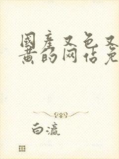 国产又色又爽又黄的网站免费