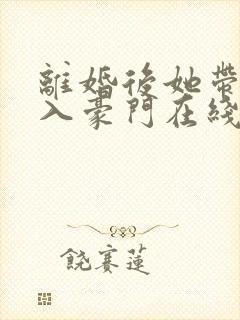 离婚后她带崽嫁入豪门在线短剧