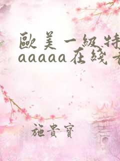 欧美一级特黄aaaaaa在线看片欧美一