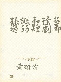 孙樾和徐艺真演过的短剧都有哪些