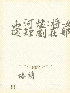 山河烬:将女归途短剧在那看