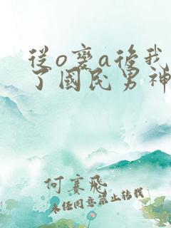 从o变a后我成了国民男神