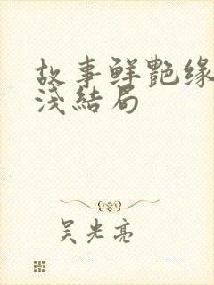 故事鲜艳缘分太浅结局