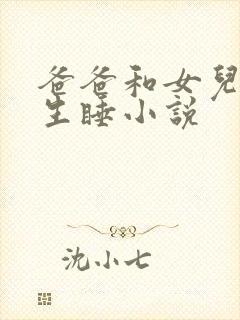 爸爸和女儿初中生睡小说