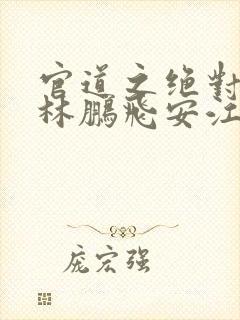 官道之绝对权力林鹏飞安江全文小说免费阅读