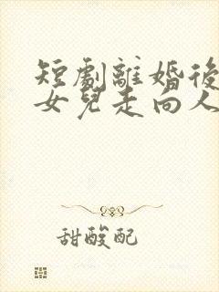 短剧离婚后我带女儿走向人生巅峰在线观看