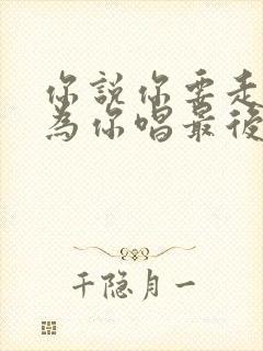 你说你要走了我为你唱最后的歌谣