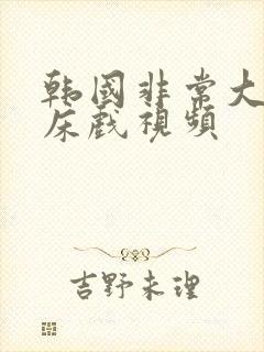 韩国非常大尺度床戏视频