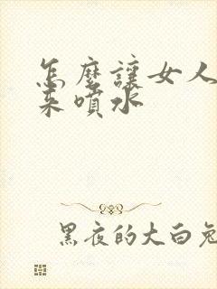 怎么让女人高潮来喷水