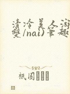清冷美人游戏(双/nai)笔趣阁人外