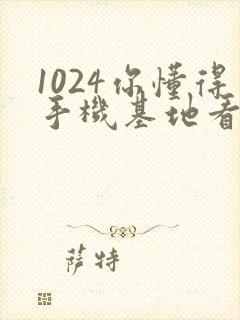 1024你懂得手机基地看片