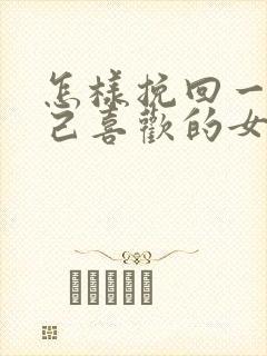 怎样挽回一个自己喜欢的女的