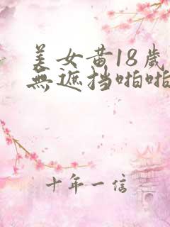 美女黄18岁禁无遮挡啪啪网站