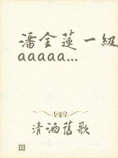 潘金莲一级淫片aaaaa...