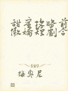 甜蜜攻略前妻太傲娇短剧合集