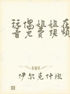 玩偶姐姐在线观看免费视频公开上传