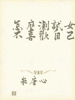 怎么测试女生喜不喜欢自己