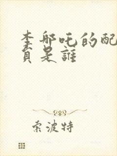 李哪吒的配音演员是谁