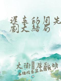 迟来的周先生短剧大结局