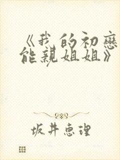 《我的初恋不可能亲姐姐》