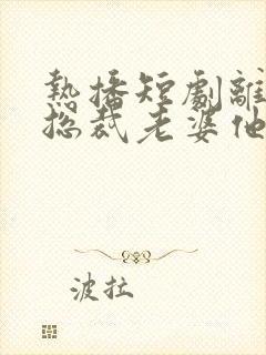 热播短剧离婚后总裁老婆他后悔了