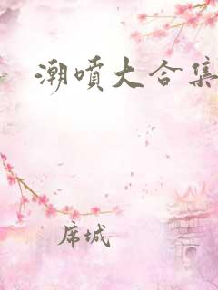 潮喷大合集毛片