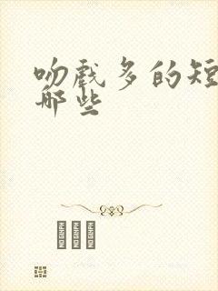 吻戏多的短剧有哪些