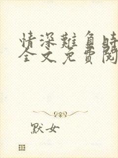 情深难负时光浅全文免费阅读