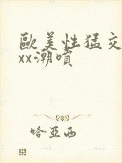 欧美性猛交xxxx潮喷