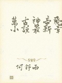 万古神帝飞天鱼小说最新章节列表