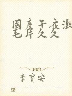 国产午夜激av毛片久久