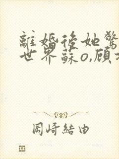 离婚后她惊艳了世界苏o,顾北弦小说