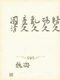 国产乱码精品高清久久久久久