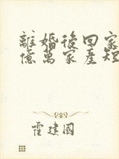 离婚后回家继承亿万家产短剧