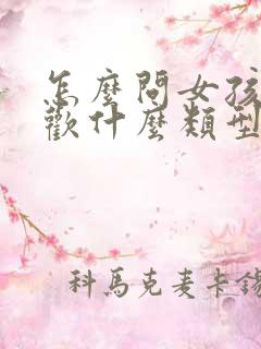 怎么问女孩子喜欢什么类型的