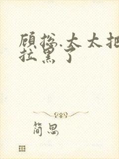 顾总.太太把你拉黑了