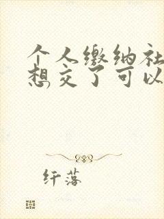 个人缴纳社保不想交了可以退吗