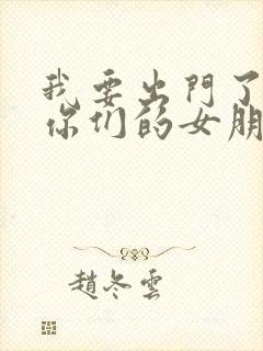 我要出门了看好你们的女朋友小说