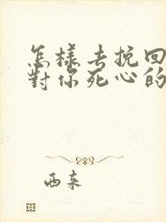 怎样去挽回一个对你死心的女人