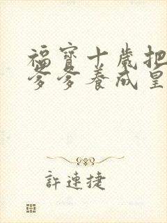 福宝十岁把纨绔爹爹养成皇帝啦全集免费观看