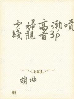 少妇高潮喷水在线观看3p