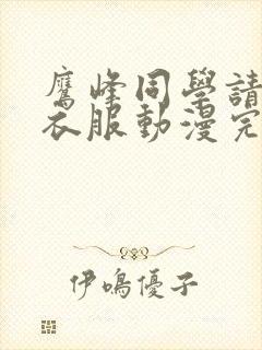 鹰峰同学请穿上衣服动漫完整版